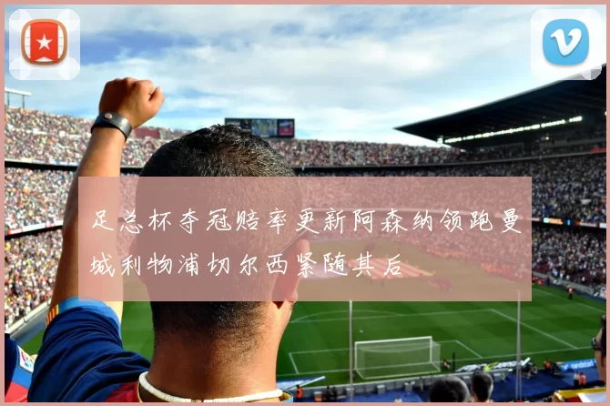 足总杯夺冠赔率更新阿森纳领跑曼城利物浦切尔西紧随其后