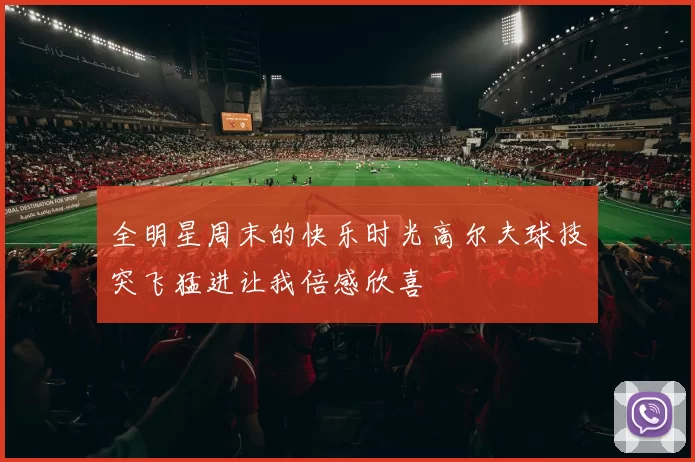全明星周末的快乐时光高尔夫球技突飞猛进让我倍感欣喜